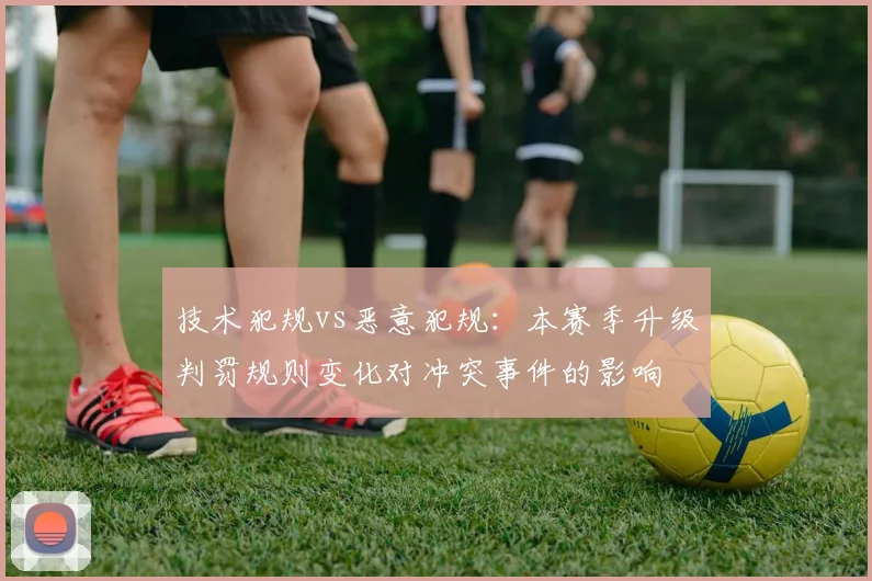 技术犯规vs恶意犯规：本赛季升级判罚规则变化对冲突事件的影响