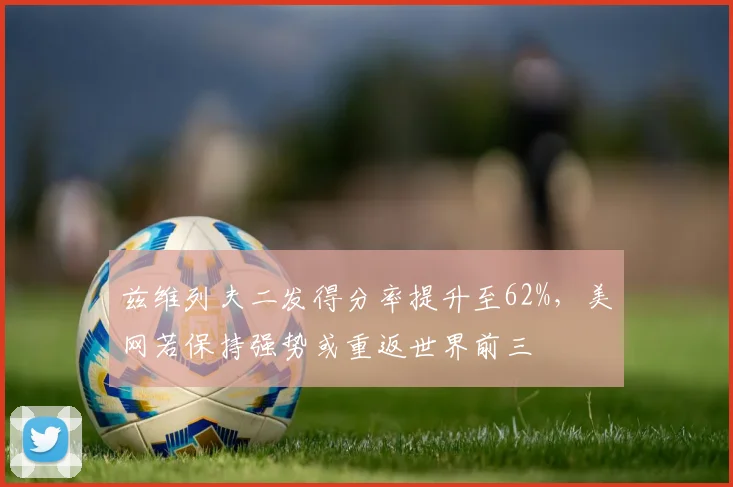 兹维列夫二发得分率提升至62%，美网若保持强势或重返世界前三