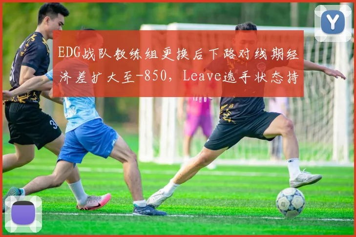 EDG战队教练组更换后下路对线期经济差扩大至-850，Leave选手状态持续低迷