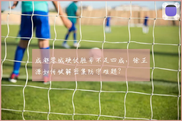 成都蓉城硬仗胜率不足四成，徐正源如何破解密集防守难题？