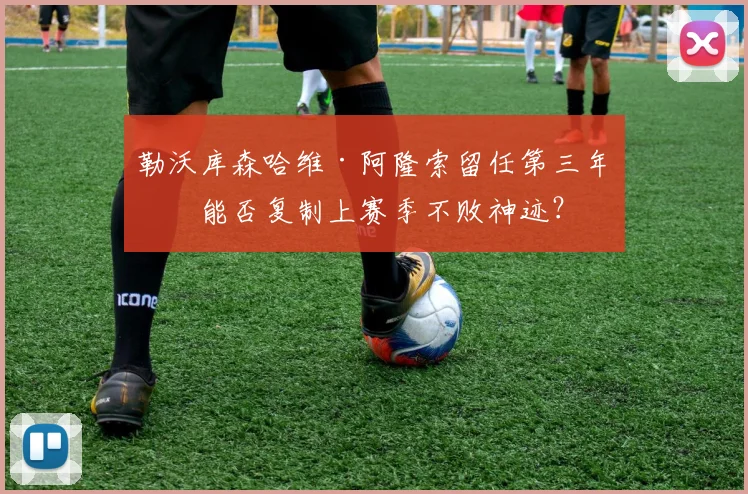 勒沃库森哈维·阿隆索留任第三年，能否复制上赛季不败神迹？