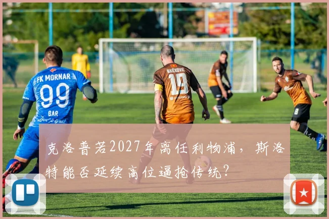 克洛普若2027年离任利物浦，斯洛特能否延续高位逼抢传统？