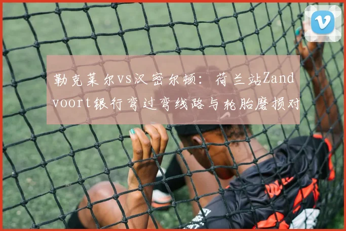 勒克莱尔vs汉密尔顿：荷兰站Zandvoort银行弯过弯线路与轮胎磨损对比